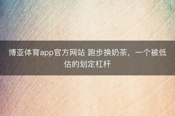 博亚体育app官方网站 跑步换奶茶,一个被低估的划定杠杆