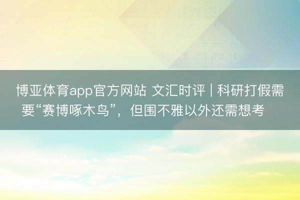 博亚体育app官方网站 文汇时评 | 科研打假需要“赛博啄木鸟”，但围不雅以外还需想考⋯⋯