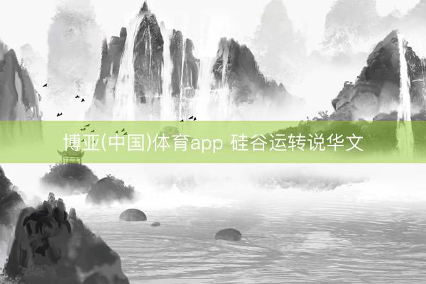 博亚(中国)体育app 硅谷运转说华文