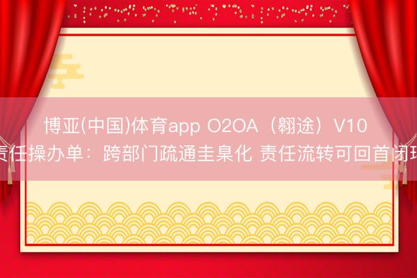 博亚(中国)体育app O2OA（翱途）V10 责任操办单：跨部门疏通圭臬化 责任流转可回首闭环