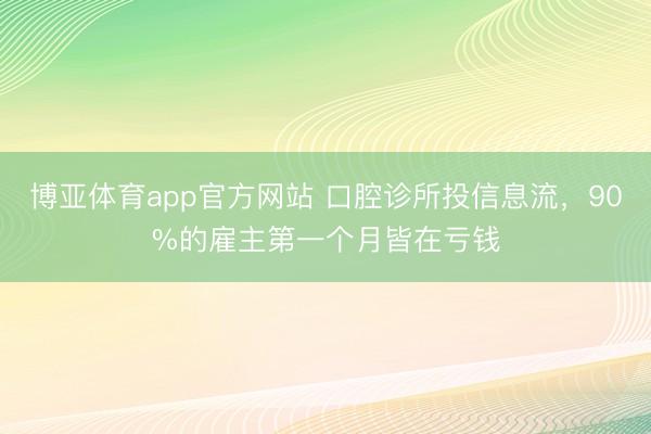博亚体育app官方网站 口腔诊所投信息流，90%的雇主第一个月皆在亏钱