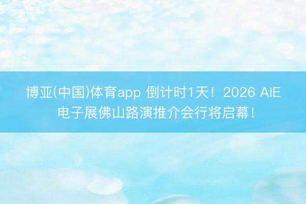 博亚(中国)体育app 倒计时1天！2026 AIE 电子展佛山路演推介会行将启幕！