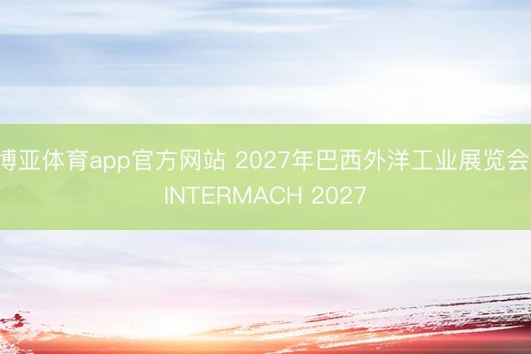 博亚体育app官方网站 2027年巴西外洋工业展览会 INTERMACH 2027