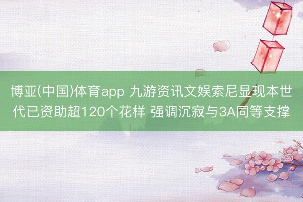 博亚(中国)体育app 九游资讯文娱索尼显现本世代已资助超120个花样 强调沉寂与3A同等支撑