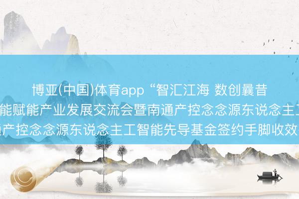 博亚(中国)体育app “智汇江海 数创曩昔”南通产控东说念主工智能赋能产业发展交流会暨南通产控念念源东说念主工智能先导基金签约手脚收效举行