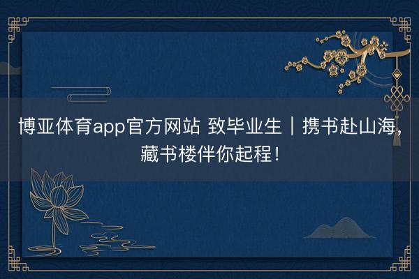 博亚体育app官方网站 致毕业生｜携书赴山海，藏书楼伴你起程！