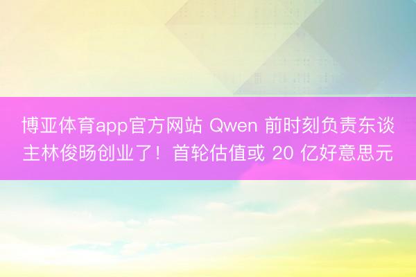 博亚体育app官方网站 Qwen 前时刻负责东谈主林俊旸创业了！首轮估值或 20 亿好意思元