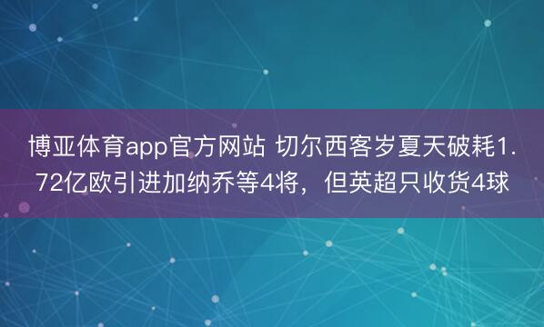 博亚体育app官方网站 切尔西客岁夏天破耗1.72亿欧引进加纳乔等4将，但英超只收货4球