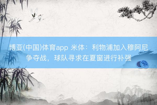 博亚(中国)体育app 米体：利物浦加入穆阿尼争夺战，球队寻求在夏窗进行补强