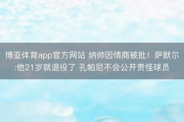 博亚体育app官方网站 纳帅因情商被批！萨默尔:他21岁就退役了 孔帕尼不会公开责怪球员