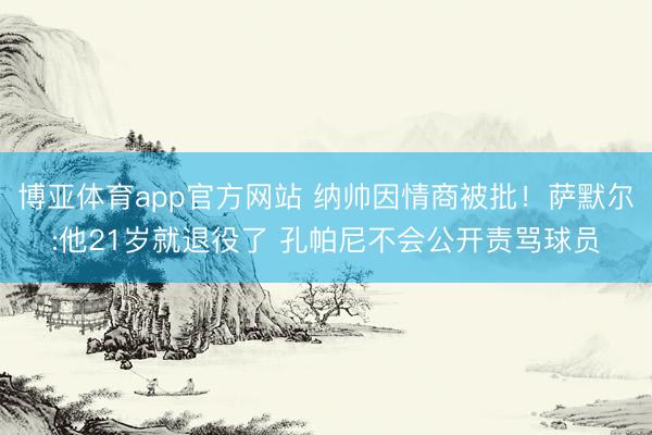 博亚体育app官方网站 纳帅因情商被批！萨默尔:他21岁就退役了 孔帕尼不会公开责骂球员