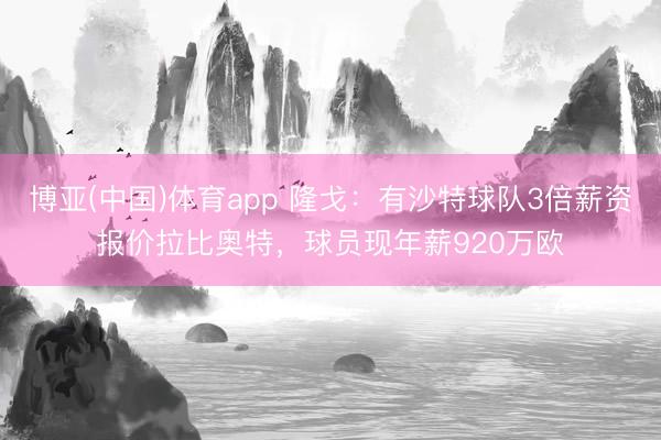 博亚(中国)体育app 隆戈:有沙特球队3倍薪资报价拉比奥特,球员现年薪920万欧