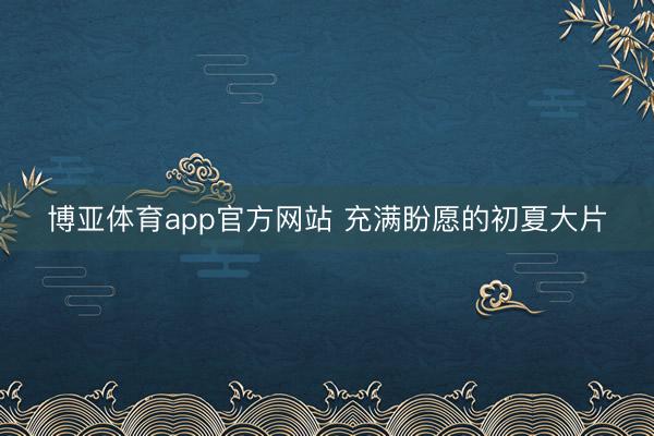 博亚体育app官方网站 充满盼愿的初夏大片