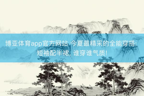 博亚体育app官方网站 今夏最精采的全能穿搭: 短袖配半裙， 谁穿谁气质!