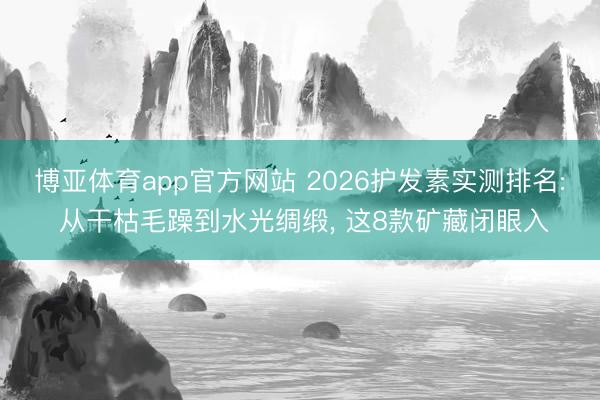 博亚体育app官方网站 2026护发素实测排名: 从干枯毛躁到水光绸缎， 这8款矿藏闭眼入