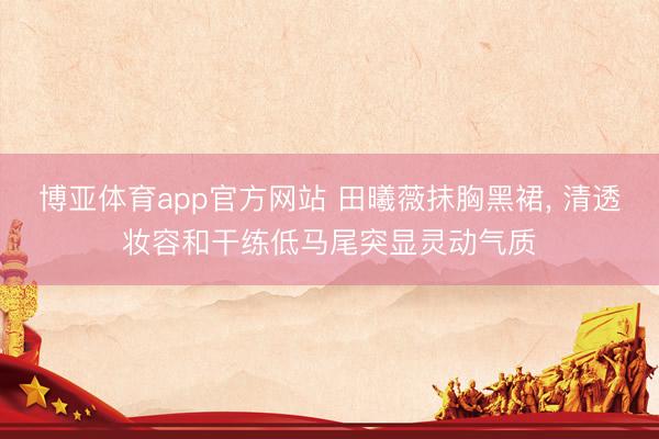 博亚体育app官方网站 田曦薇抹胸黑裙，<a href=