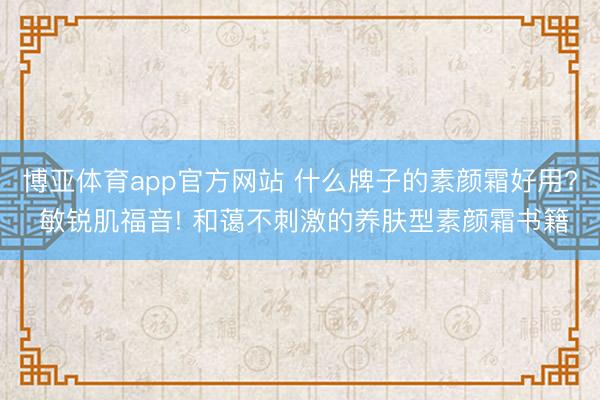 博亚体育app官方网站 什么牌子的素颜霜好用? 敏锐肌福音! 和蔼不刺激的养肤型素颜霜书籍