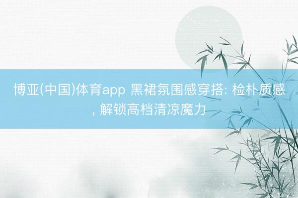 博亚(中国)体育app 黑裙氛围感穿搭: 检朴质感， 解锁高档清凉魔力