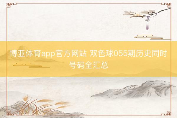 博亚体育app官方网站 双色球055期历史同时号码全汇总
