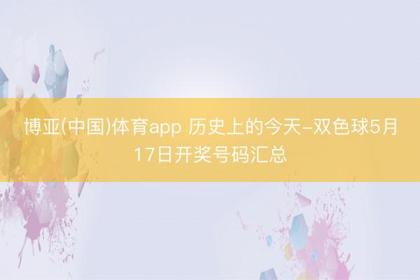 博亚(中国)体育app 历史上的今天-双色球5月17日开奖号码汇总