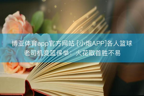 博亚体育app官方网站 [小炮APP]各人篮球老司机竞篮保举：火花取首胜不易
