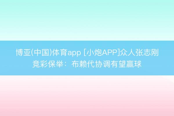 博亚(中国)体育app [小炮APP]众人张志刚竞彩保举：布赖代协调有望赢球