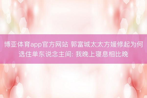 博亚体育app官方网站 郭富城太太方媛修起为何选住单东说念主间: 我晚上寝息相比晚