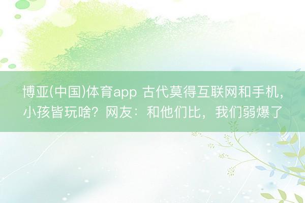 博亚(中国)体育app 古代莫得互联网和手机，小孩皆玩啥？网友：和他们比，我们弱爆了
