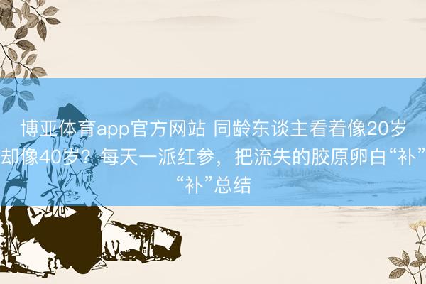 博亚体育app官方网站 同龄东谈主看着像20岁，你却像40岁？每天一派红参，把流失的胶原卵白“补”总结