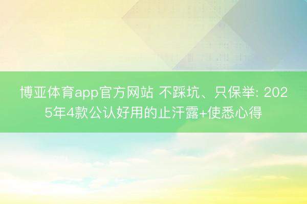 博亚体育app官方网站 不踩坑、只保举: 2025年4款公认好用的止汗露+使悉心得