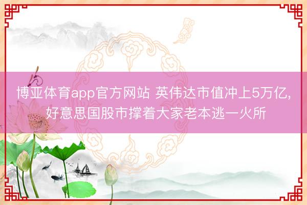 博亚体育app官方网站 英伟达市值冲上5万亿， 好意思国股市撑着大家老本逃一火所