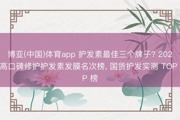 博亚(中国)体育app 护发素最佳三个牌子? 2026 高口碑修护护发素发膜名次榜， 国货护发实测 TOP 榜