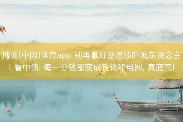 博亚(中国)体育app 别再拿好意思债吓唬东说念主! 看中债: 每一分钱都变成铁轨和电网, 真底气!