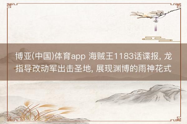 博亚(中国)体育app 海贼王1183话谍报， 龙指导改动军出击圣地， 展现渊博的雨神花式