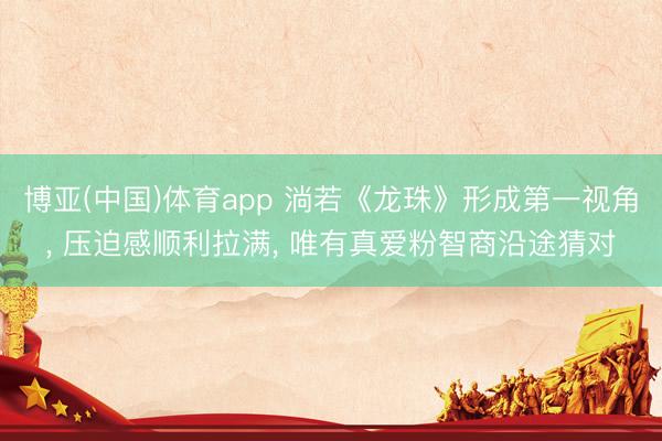 博亚(中国)体育app 淌若《龙珠》形成第一视角， 压迫感顺利拉满， 唯有真爱粉智商沿途猜对