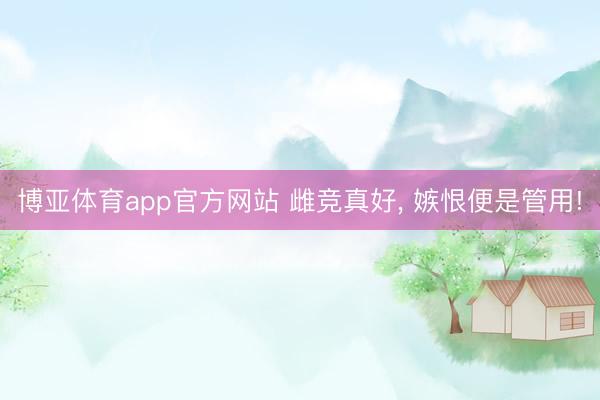 博亚体育app官方网站 雌竞真好， 嫉恨便是管用!