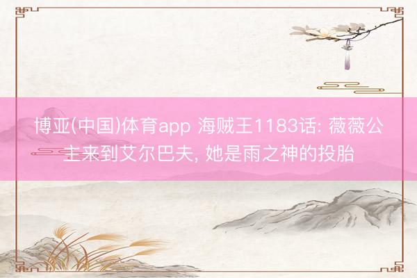 博亚(中国)体育app 海贼王1183话: 薇薇公主来到艾尔巴夫， 她是雨之神的投胎