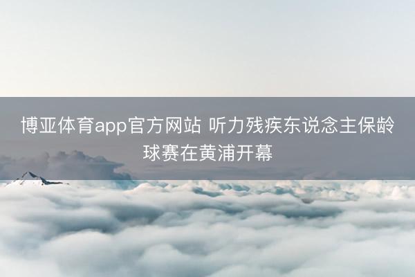 博亚体育app官方网站 听力残疾东说念主保龄球赛在黄浦开幕