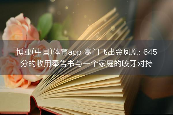 博亚(中国)体育app 寒门飞出金凤凰: 645分的收用奉告书与一个家庭的咬牙对持