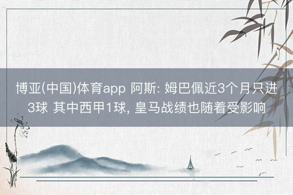 博亚(中国)体育app 阿斯: 姆巴佩近3个月只进3球 其中西甲1球， 皇马战绩也随着受影响