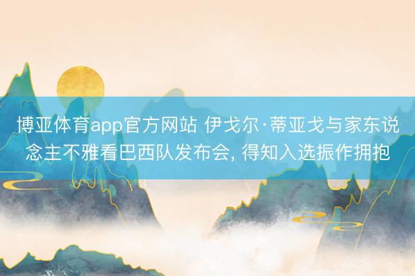 博亚体育app官方网站 伊戈尔·蒂亚戈与家东说念主不雅看巴西队发布会, 得知入选振作拥抱