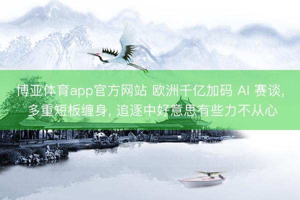 博亚体育app官方网站 欧洲千亿加码 AI 赛谈， 多重短板缠身， 追逐中好意思有些力不从心