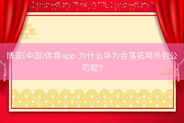 博亚(中国)体育app 为什么华为会落拓用外包公司呢?