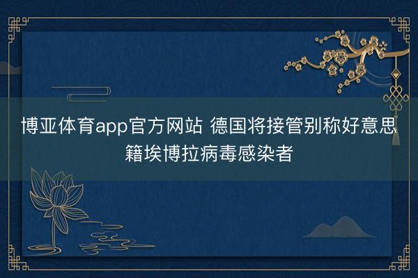 博亚体育app官方网站 德国将接管别称好意思籍埃博拉病毒感染者