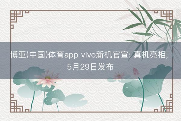博亚(中国)体育app vivo新机官宣: 真机亮相， 5月29日发布
