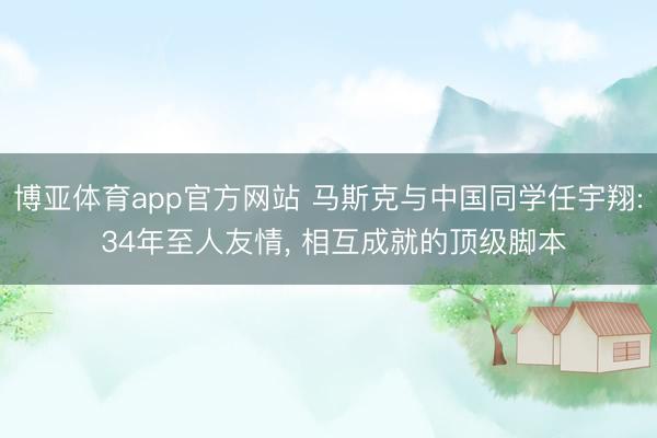 博亚体育app官方网站 马斯克与中国同学任宇翔: 34年至人友情， 相互成就的顶级脚本