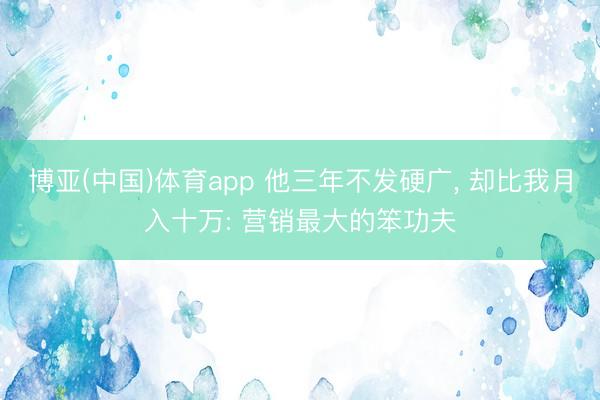 博亚(中国)体育app 他三年不发硬广， 却比我月入十万: 营销最大的笨功夫