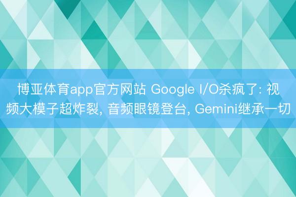 博亚体育app官方网站 Google I/O杀疯了: 视频大模子超炸裂, 音频眼镜登台, Gemini继承一切
