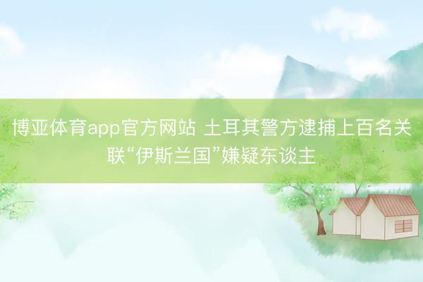 博亚体育app官方网站 土耳其警方逮捕上百名关联“伊斯兰国”嫌疑东谈主