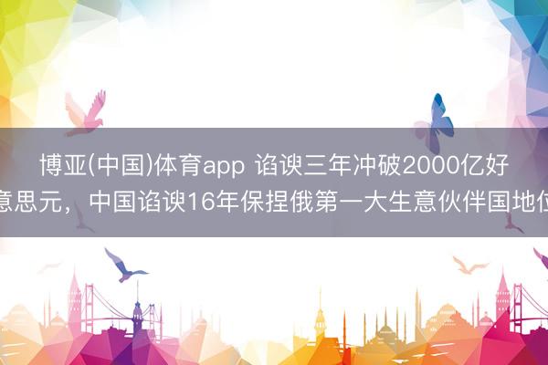 博亚(中国)体育app 谄谀三年冲破2000亿好意思元，中国谄谀16年保捏俄第一大生意伙伴国地位